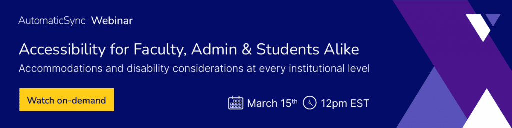 AutomaticSync Webinar. Accessibility for Faculty, Admin & Students Alike. Accommodations and disability considerations at every institutional level. RSVP today. March 15th. 12pm EST.